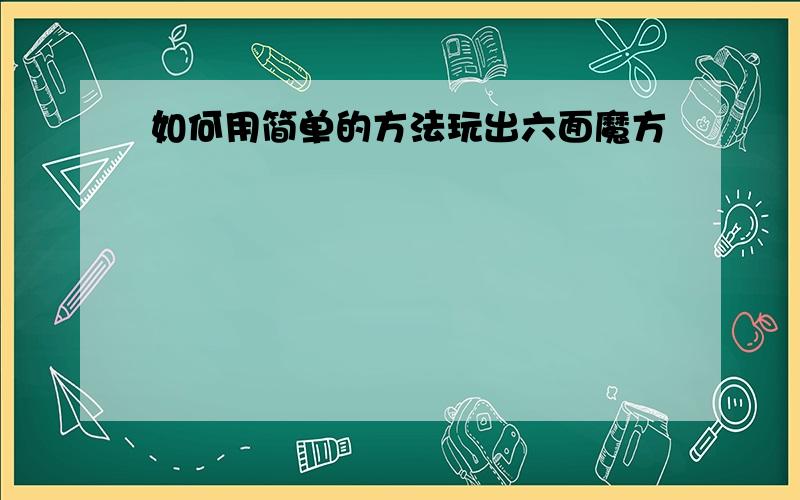 如何用简单的方法玩出六面魔方