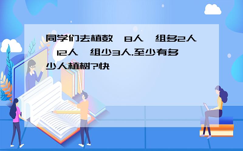 同学们去植数,8人一组多2人,12人一组少3人.至少有多少人植树?快