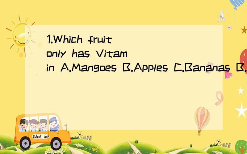 1.Which fruit only has Vitamin A.Mangoes B.Apples C.Bananas B.Grapes2.Which kind of drink has the most calories?A.Orange juice B.Coke C.Water D.Milk3.Which kind of meat has the most calories?A.Pork B.Fish C.Chicken D.Beef4.What vitamin do all these f