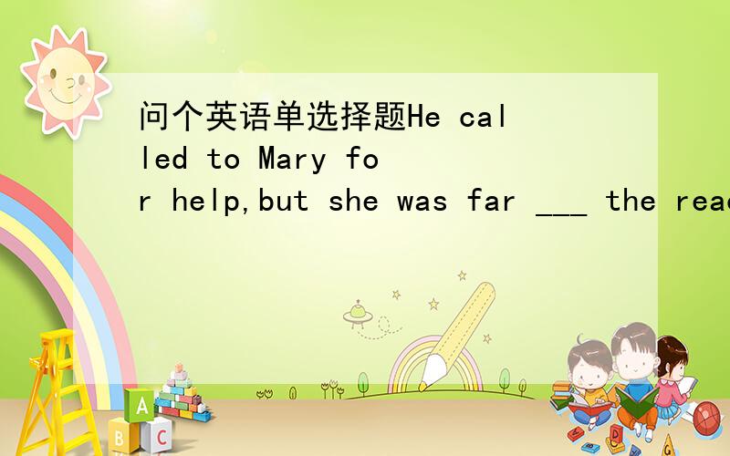 问个英语单选择题He called to Mary for help,but she was far ___ the reach of the human voice.A off B out C beyond D from这个题目选C,帮忙分析下为什么不选A,B 和D ,