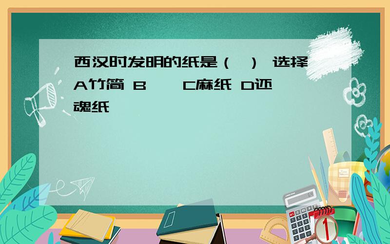 西汉时发明的纸是（ ） 选择A竹简 B 帛 C麻纸 D还魂纸