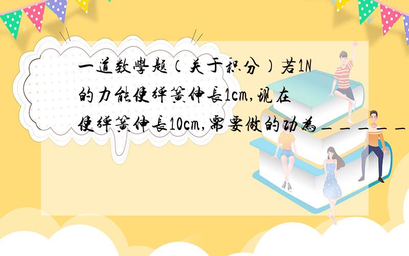 一道数学题（关于积分）若1N的力能使弹簧伸长1cm,现在使弹簧伸长10cm,需要做的功为_______J.