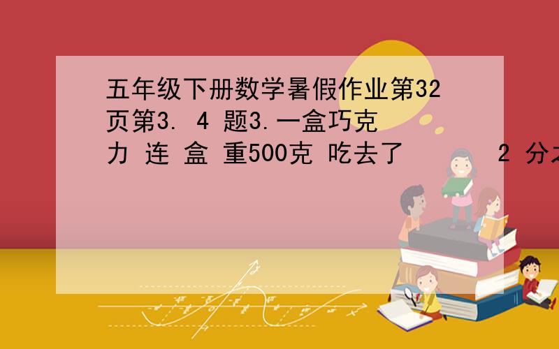 五年级下册数学暑假作业第32页第3. 4 题3.一盒巧克力 连 盒 重500克 吃去了       2 分之5   连盒重340 克 巧克力与盒 各 重多少千克？ 4.一段公路 甲工程 单独 做 需要12天 乙工程队 单独做 需要