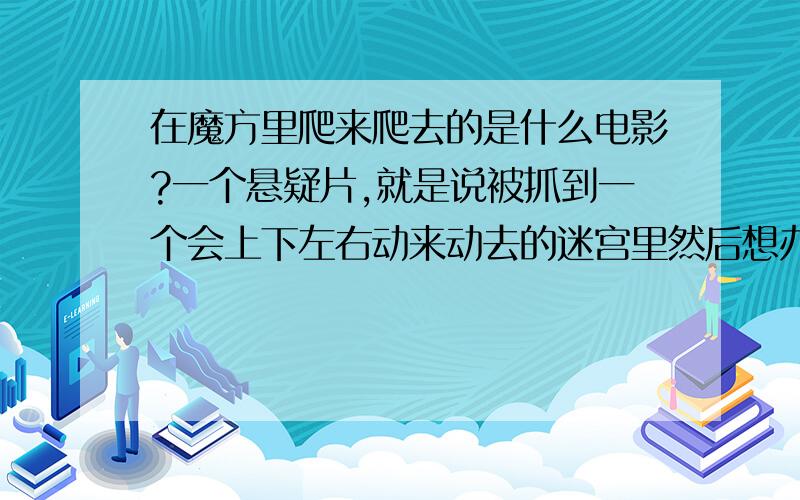 在魔方里爬来爬去的是什么电影?一个悬疑片,就是说被抓到一个会上下左右动来动去的迷宫里然后想办法逃出去的故事,每换一个房间都有不同的遭遇,我忘记片名了,知道的说一下,