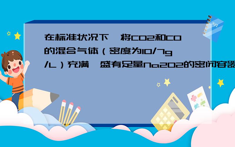 在标准状况下,将CO2和CO的混合气体（密度为10/7g/L）充满一盛有足量Na2O2的密闭容器中（容积为22.4L）,用间断的电火花引发至充分反应,反应完成后,对容器里存在的物质的叙述正确的是（）A存