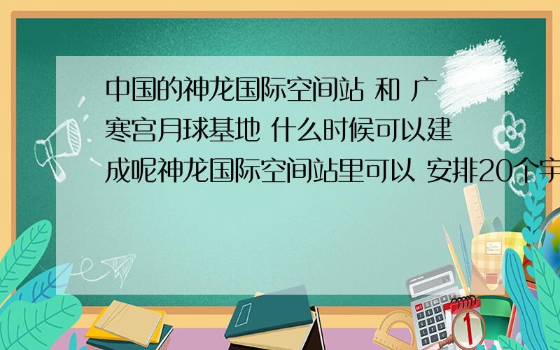 中国的神龙国际空间站 和 广寒宫月球基地 什么时候可以建成呢神龙国际空间站里可以 安排20个宇宙飞船 战时可以打掉 敌国的卫星 广寒宫月球基地 可以和地球成为犄角之势 一旦有外星球