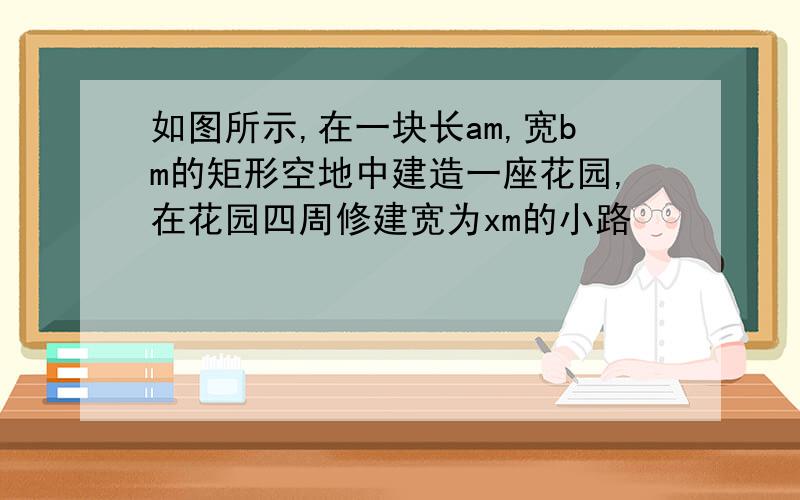 如图所示,在一块长am,宽bm的矩形空地中建造一座花园,在花园四周修建宽为xm的小路