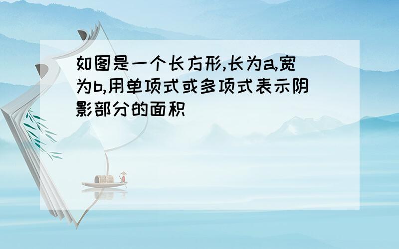 如图是一个长方形,长为a,宽为b,用单项式或多项式表示阴影部分的面积