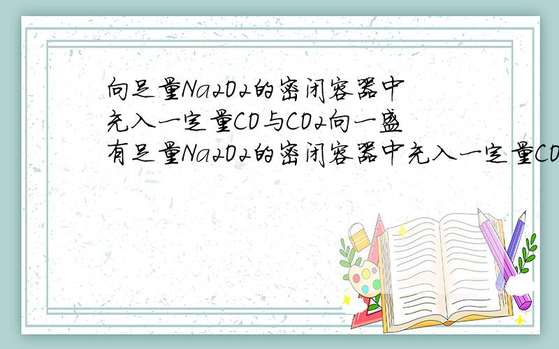 向足量Na2O2的密闭容器中充入一定量CO与CO2向一盛有足量Na2O2的密闭容器中充入一定量CO与CO2的混合气,不断用电火花引发,最后剩余气体是______氧气_______,所充入的混合气中CO2与CO的物质的量之