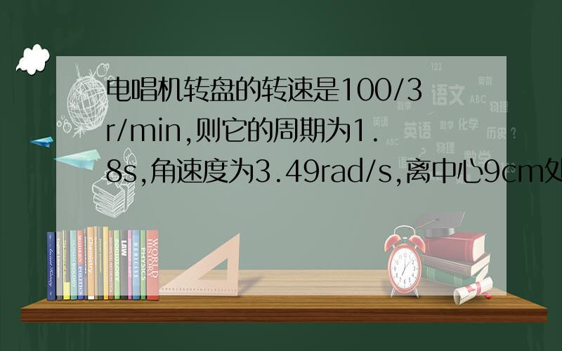 电唱机转盘的转速是100/3r/min,则它的周期为1.8s,角速度为3.49rad/s,离中心9cm处转动的线速度大小为▁▁m/s.