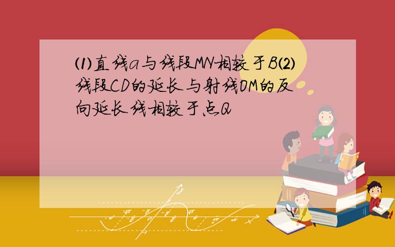 ⑴直线a与线段MN相较于B⑵线段CD的延长与射线OM的反向延长线相较于点Q