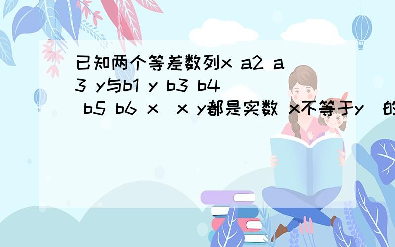 已知两个等差数列x a2 a3 y与b1 y b3 b4 b5 b6 x(x y都是实数 x不等于y)的公差分别为d1 d2 ,则d1:d2=?