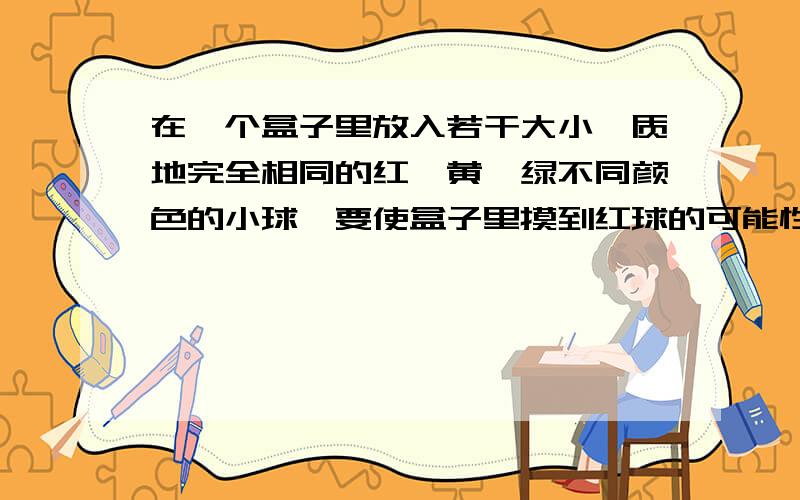 在一个盒子里放入若干大小、质地完全相同的红、黄、绿不同颜色的小球,要使盒子里摸到红球的可能性是5分之1,请你设计游戏方案