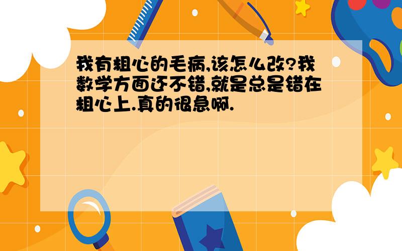 我有粗心的毛病,该怎么改?我数学方面还不错,就是总是错在粗心上.真的很急啊.