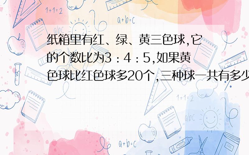 纸箱里有红、绿、黄三色球,它的个数比为3：4：5,如果黄色球比红色球多20个,三种球一共有多少个?