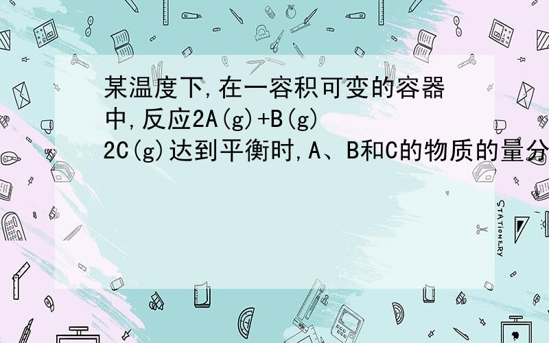 某温度下,在一容积可变的容器中,反应2A(g)+B(g)2C(g)达到平衡时,A、B和C的物质的量分别为4mol、2mol和4mol.保持温度和压强不变,对平衡混合物中三者的物质的量做如下调整,可使平衡右移的是……