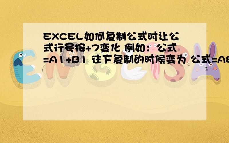 EXCEL如何复制公式时让公式行号按+7变化 例如：公式=A1+B1 往下复制的时候变为 公式=A8+B8 =A14+B14 ..