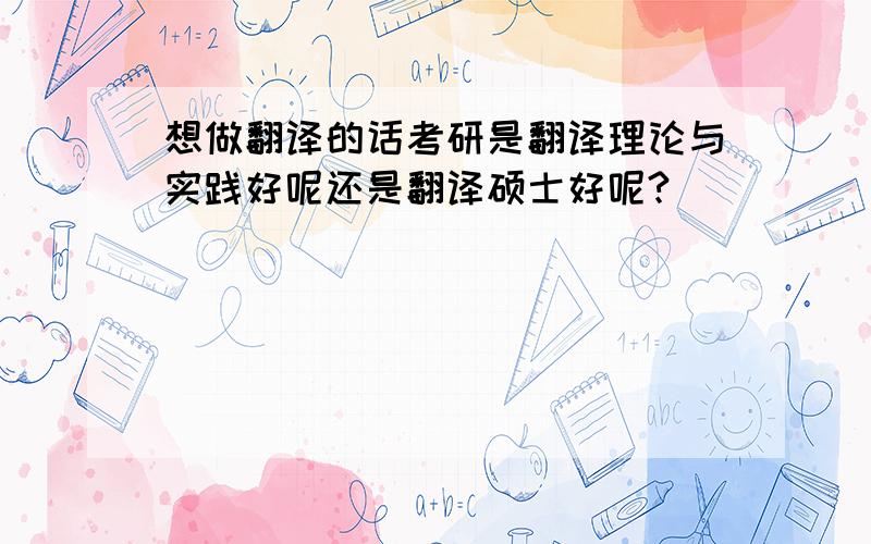 想做翻译的话考研是翻译理论与实践好呢还是翻译硕士好呢?