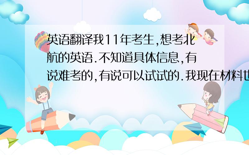 英语翻译我11年考生,想考北航的英语.不知道具体信息,有说难考的,有说可以试试的.我现在材料也不敢买,怎么办啊