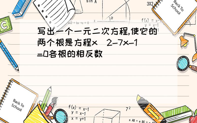 写出一个一元二次方程,使它的两个根是方程x^2-7x-1=0各根的相反数