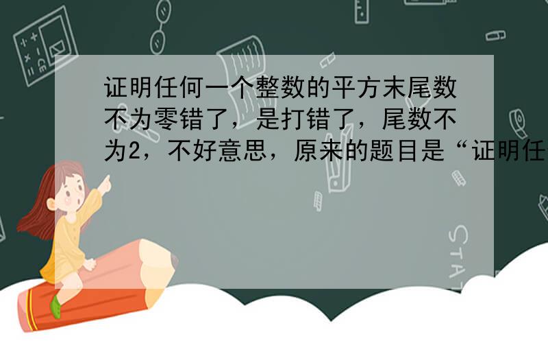 证明任何一个整数的平方末尾数不为零错了，是打错了，尾数不为2，不好意思，原来的题目是“证明任何一个整数的平方末尾数不为2”，不能改的