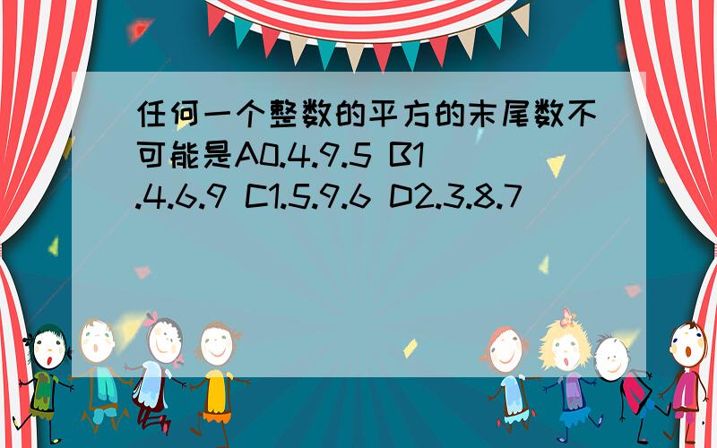 任何一个整数的平方的末尾数不可能是A0.4.9.5 B1.4.6.9 C1.5.9.6 D2.3.8.7