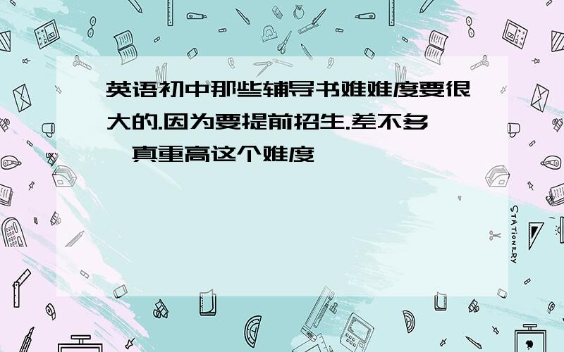 英语初中那些辅导书难难度要很大的.因为要提前招生.差不多甬真重高这个难度