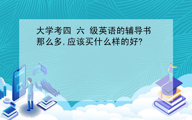 大学考四 六 级英语的辅导书那么多,应该买什么样的好?