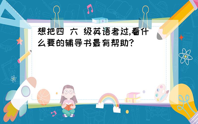 想把四 六 级英语考过,看什么要的辅导书最有帮助?