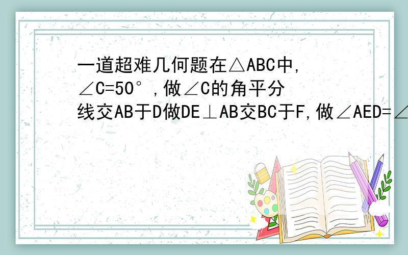 一道超难几何题在△ABC中,∠C=50°,做∠C的角平分线交AB于D做DE⊥AB交BC于F,做∠AED=∠DEF,F为BC边上一点,求∠FDB的度数.DE⊥AB交BC于F 改为：“交AC于E”