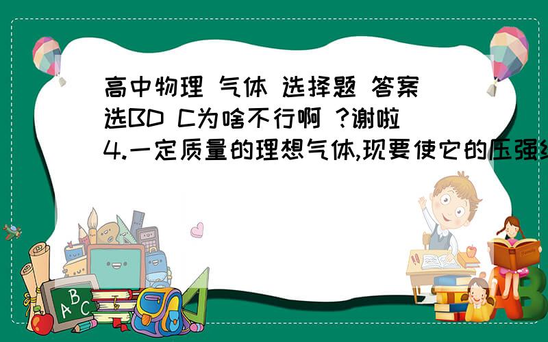 高中物理 气体 选择题 答案选BD C为啥不行啊 ?谢啦4.一定质量的理想气体,现要使它的压强经过状态变化后回到初始状态的压强,那么使用下列哪些过程可以实现BDA．先将气体等温膨胀,再将气