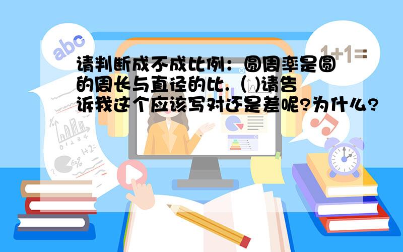 请判断成不成比例：圆周率是圆的周长与直径的比.（ )请告诉我这个应该写对还是差呢?为什么?