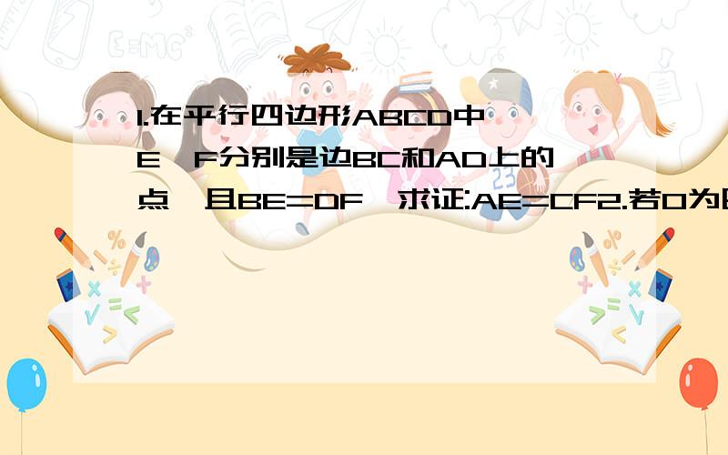 1.在平行四边形ABCD中,E、F分别是边BC和AD上的点,且BE=DF,求证:AE=CF2.若O为四边形ABCD对角线的交点,过O任意作一直线分别交AD、BC于E、F两点,那么四边形AECF是平行四边形吗?说说你的理由