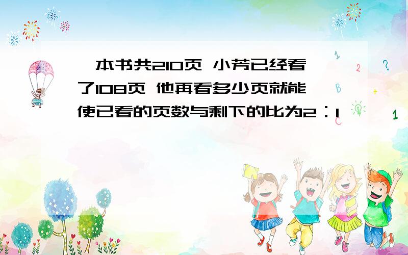 一本书共210页 小芳已经看了108页 他再看多少页就能使已看的页数与剩下的比为2：1