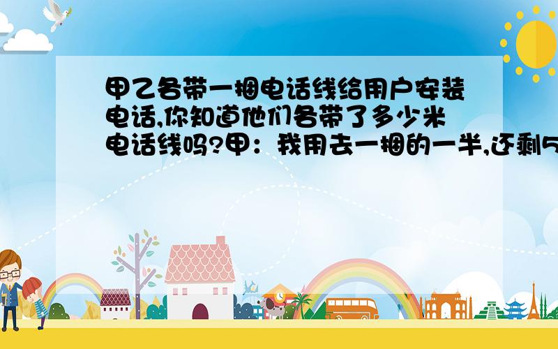 甲乙各带一捆电话线给用户安装电话,你知道他们各带了多少米电话线吗?甲：我用去一捆的一半,还剩50米.乙：我比你多用了25米,现在剩下一捆的40％.