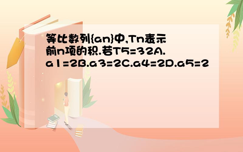 等比数列{an}中,Tn表示前n项的积.若T5=32A.a1=2B.a3=2C.a4=2D.a5=2