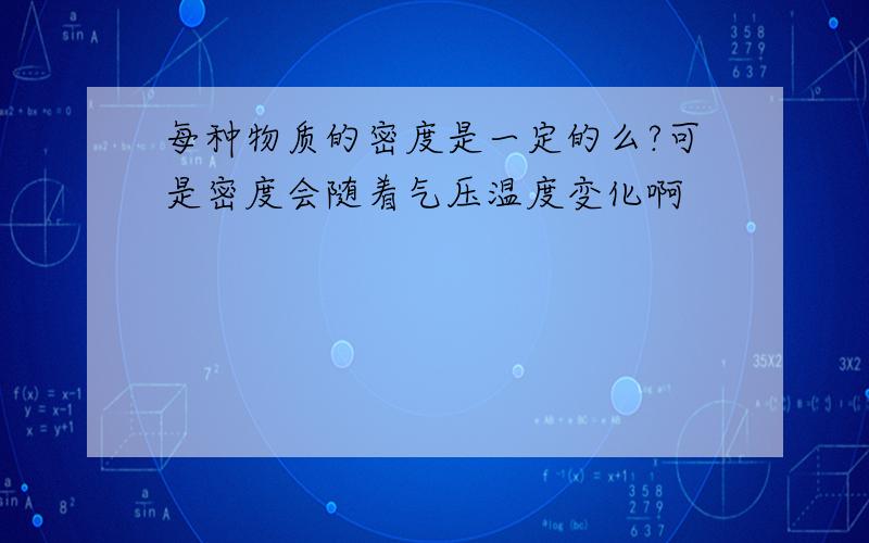 每种物质的密度是一定的么?可是密度会随着气压温度变化啊