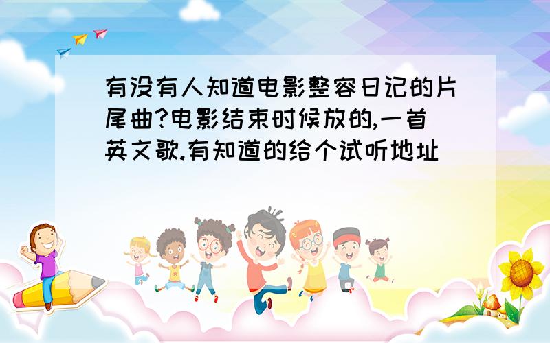 有没有人知道电影整容日记的片尾曲?电影结束时候放的,一首英文歌.有知道的给个试听地址