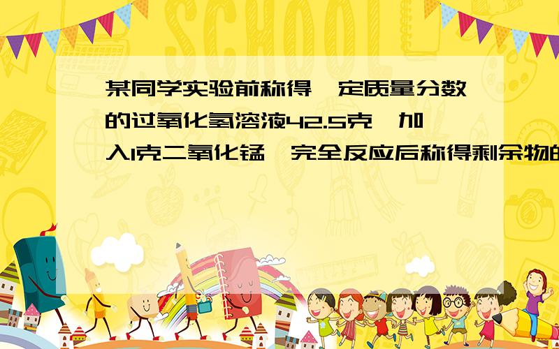 某同学实验前称得一定质量分数的过氧化氢溶液42.5克,加入1克二氧化锰,完全反应后称得剩余物的质量为41.9克,反应生成氧气的质量是多少克?