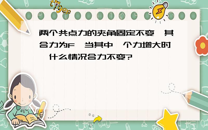 两个共点力的夹角固定不变,其合力为F,当其中一个力增大时,什么情况合力不变?