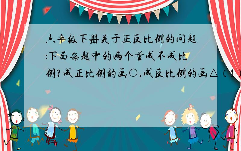 六年级下册关于正反比例的问题：下面每题中的两个量成不成比例?成正比例的画○,成反比例的画△（1）比例尺一定,图上距离和实际距离.（ ）（2）三角形的面积一定,三角形的底和高.（ ）