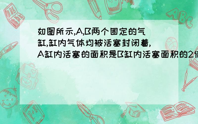 如图所示,A,B两个固定的气缸,缸内气体均被活塞封闭着,A缸内活塞的面积是B缸内活塞面积的2倍,两个活塞之间被一根细杆连接.当大气压强为p0,A缸内气体压强为1.5p0时,两个活塞恰好静止不动,求