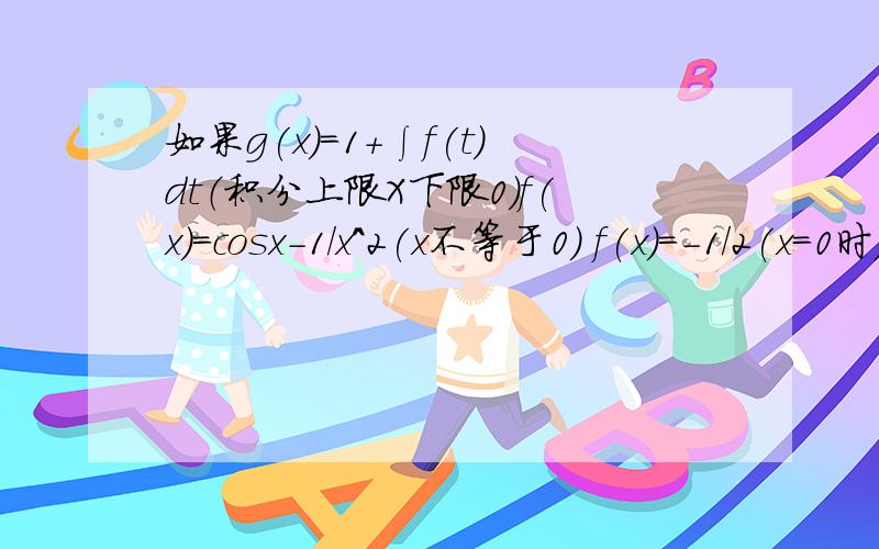 如果g(x)=1+∫f(t)dt（积分上限X下限0）f(x)=cosx-1/x^2(x不等于0） f(x)=-1/2(x=0时) 那么当x=0时 g的泰勒展开式的前四项是多少?为什么是1-x/2+x^3/3*4!-x^5/5*6!