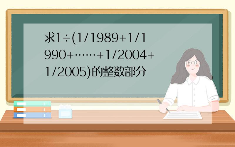 求1÷(1/1989+1/1990+……+1/2004+1/2005)的整数部分