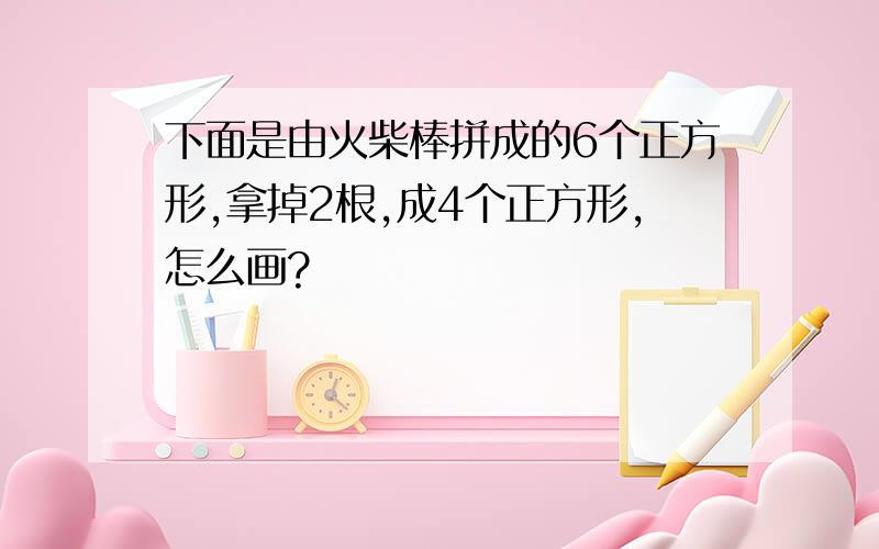 下面是由火柴棒拼成的6个正方形,拿掉2根,成4个正方形,怎么画?