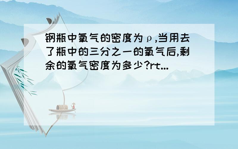 钢瓶中氧气的密度为ρ,当用去了瓶中的三分之一的氧气后,剩余的氧气密度为多少?rt...