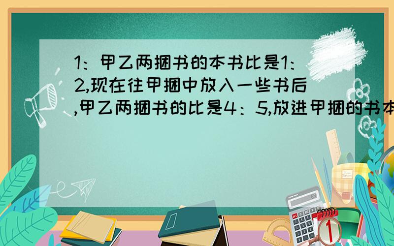 1：甲乙两捆书的本书比是1：2,现在往甲捆中放入一些书后,甲乙两捆书的比是4：5,放进甲捆的书本数是原来两捆书总数的百分之几?2：小明看一本书,每天看15页,看了4天后,又看了全书的5分之1