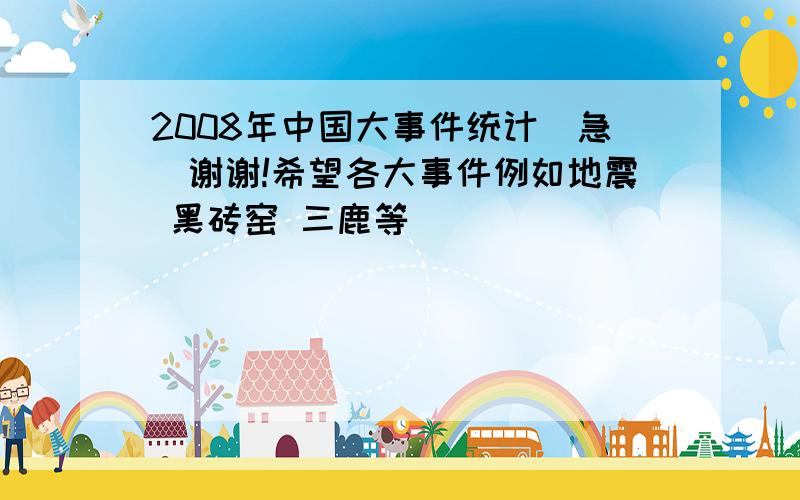 2008年中国大事件统计（急）谢谢!希望各大事件例如地震 黑砖窑 三鹿等