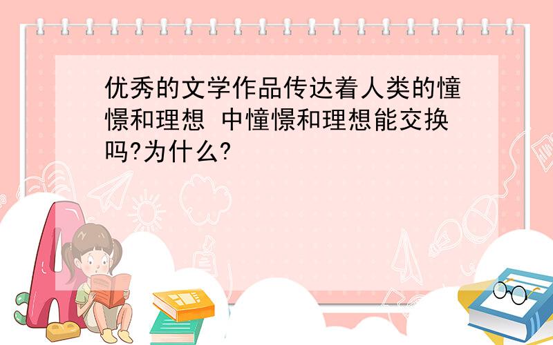 优秀的文学作品传达着人类的憧憬和理想 中憧憬和理想能交换吗?为什么?