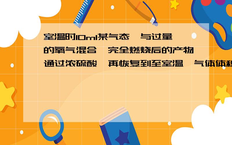 室温时10ml某气态烃与过量的氧气混合,完全燃烧后的产物通过浓硫酸,再恢复到至室温,气体体积减少了50ml,剩余气体再通过氢氧化钠溶液,体积又减少了40ml.求气态烃的分子式并写出改分子式的